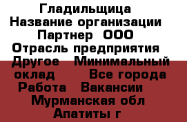 Гладильщица › Название организации ­ Партнер, ООО › Отрасль предприятия ­ Другое › Минимальный оклад ­ 1 - Все города Работа » Вакансии   . Мурманская обл.,Апатиты г.